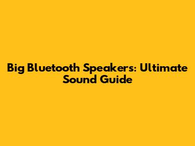 Big Bluetooth Speakers: Ultimate Sound Guide