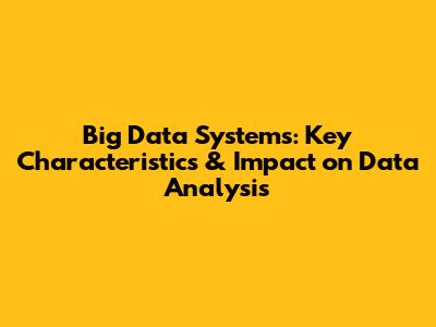 Big Data Systems: Key Characteristics & Impact on Data Analysis