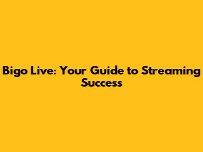 Bigo Live: Your Guide to Streaming Success