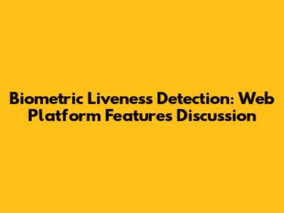 Biometric Liveness Detection: Web Platform Features Discussion