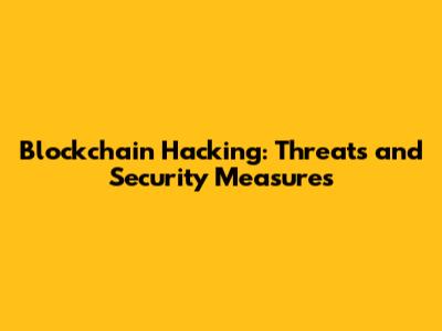 Blockchain Hacking: Threats and Security Measures