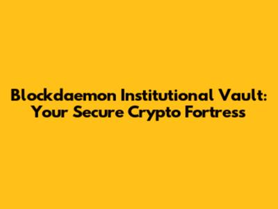 Blockdaemon Institutional Vault: Your Secure Crypto Fortress
