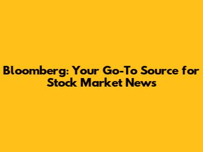 Bloomberg: Your Go-To Source for Stock Market News