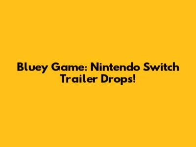 Bluey Game: Nintendo Switch Trailer Drops!
