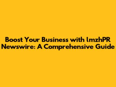 Boost Your Business with lmzhPR Newswire: A Comprehensive Guide