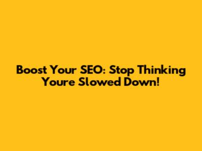 Boost Your SEO: Stop Thinking You're Slowed Down!