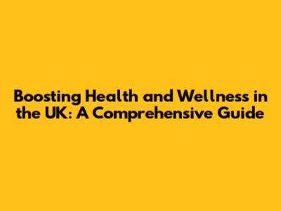 Boosting Health and Wellness in the UK: A Comprehensive Guide
