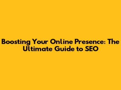 Boosting Your Online Presence: The Ultimate Guide to SEO