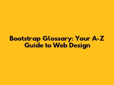 Bootstrap Glossary: Your A-Z Guide to Web Design