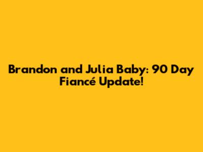 Brandon and Julia Baby: 90 Day Fiancé Update!