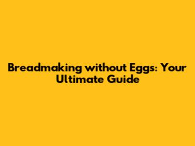 Breadmaking without Eggs: Your Ultimate Guide