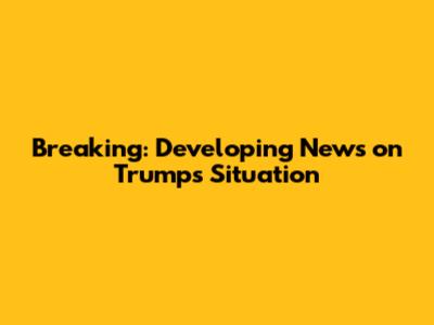 Breaking: Developing News on Trump's Situation