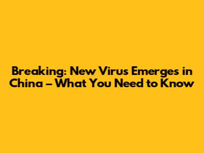 Breaking: New Virus Emerges in China – What You Need to Know