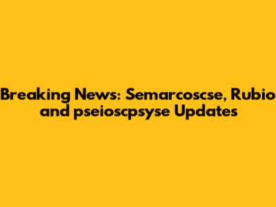 Breaking News: Semarcoscse, Rubio and pseioscpsyse Updates