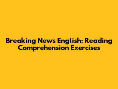 Breaking News English: Reading Comprehension Exercises