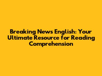 Breaking News English: Your Ultimate Resource for Reading Comprehension