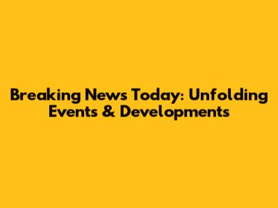 Breaking News Today: Unfolding Events & Developments