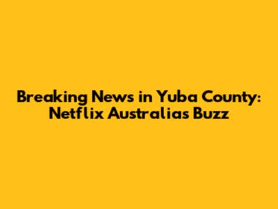 Breaking News in Yuba County: Netflix Australia's Buzz