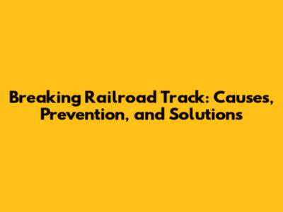 Breaking Railroad Track: Causes, Prevention, and Solutions