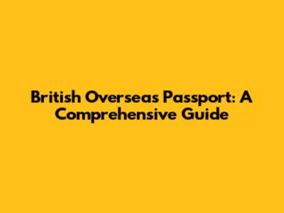 British Overseas Passport: A Comprehensive Guide