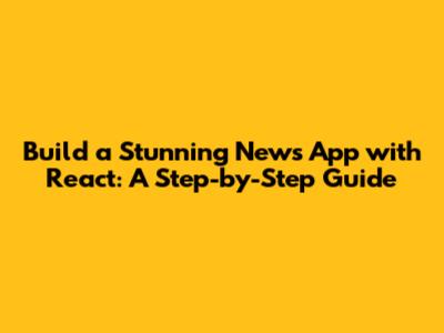 Build a Stunning News App with React: A Step-by-Step Guide