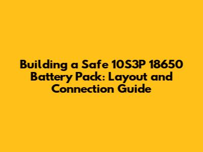 Building a Safe 10S3P 18650 Battery Pack: Layout and Connection Guide