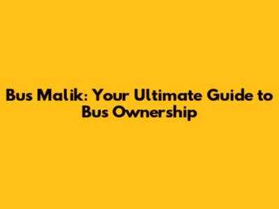Bus Malik: Your Ultimate Guide to Bus Ownership