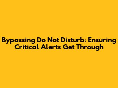 Bypassing Do Not Disturb: Ensuring Critical Alerts Get Through