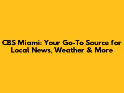 CBS Miami: Your Go-To Source for Local News, Weather & More