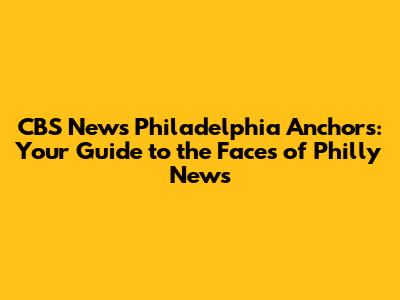 CBS News Philadelphia Anchors: Your Guide to the Faces of Philly News