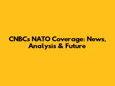 CNBC's NATO Coverage: News, Analysis & Future