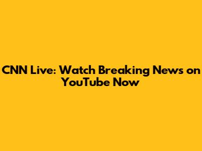 CNN Live: Watch Breaking News on YouTube Now