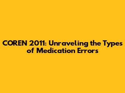 COREN 2011: Unraveling the Types of Medication Errors
