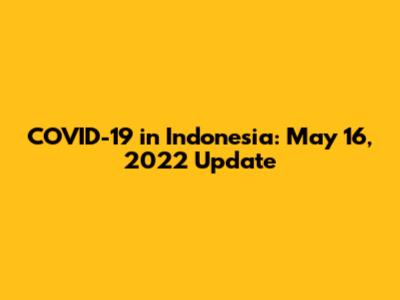 COVID-19 in Indonesia: May 16, 2022 Update