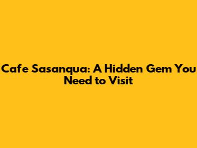 Cafe Sasanqua: A Hidden Gem You Need to Visit