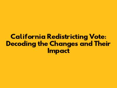 California Redistricting Vote: Decoding the Changes and Their Impact