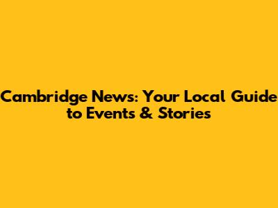 Cambridge News: Your Local Guide to Events & Stories