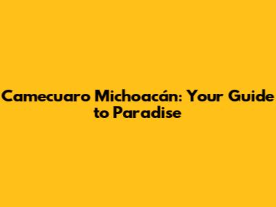 Camecuaro Michoacán: Your Guide to Paradise