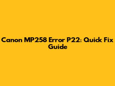 Canon MP258 Error P22: Quick Fix Guide