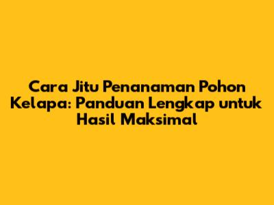 Cara Jitu Penanaman Pohon Kelapa: Panduan Lengkap untuk Hasil Maksimal