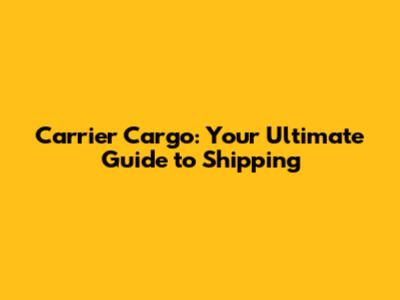 Carrier Cargo: Your Ultimate Guide to Shipping