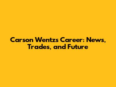 Carson Wentz's Career: News, Trades, and Future
