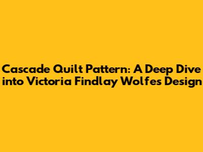 Cascade Quilt Pattern: A Deep Dive into Victoria Findlay Wolfe's Design