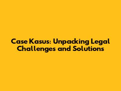 Case Kasus: Unpacking Legal Challenges and Solutions