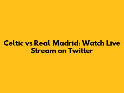 Celtic vs Real Madrid: Watch Live Stream on Twitter