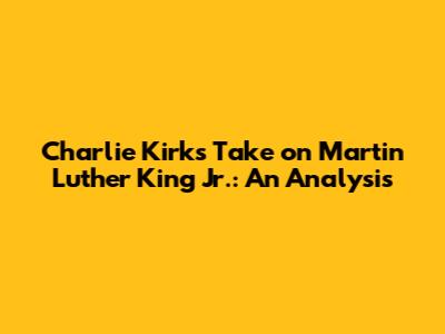 Charlie Kirk's Take on Martin Luther King Jr.: An Analysis