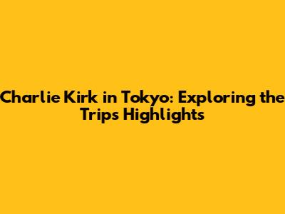 Charlie Kirk in Tokyo: Exploring the Trip's Highlights