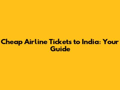 Cheap Airline Tickets to India: Your Guide