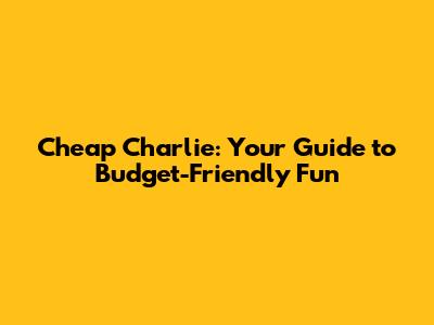 Cheap Charlie: Your Guide to Budget-Friendly Fun