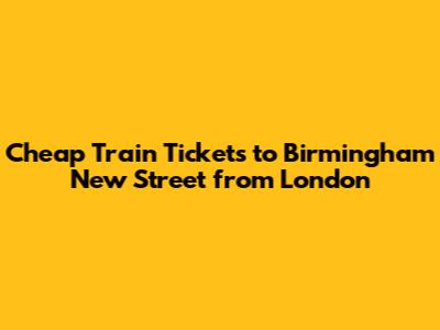 Cheap Train Tickets to Birmingham New Street from London